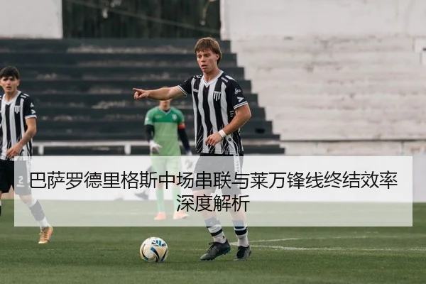 巴萨罗德里格斯中场串联与莱万锋线终结效率深度解析