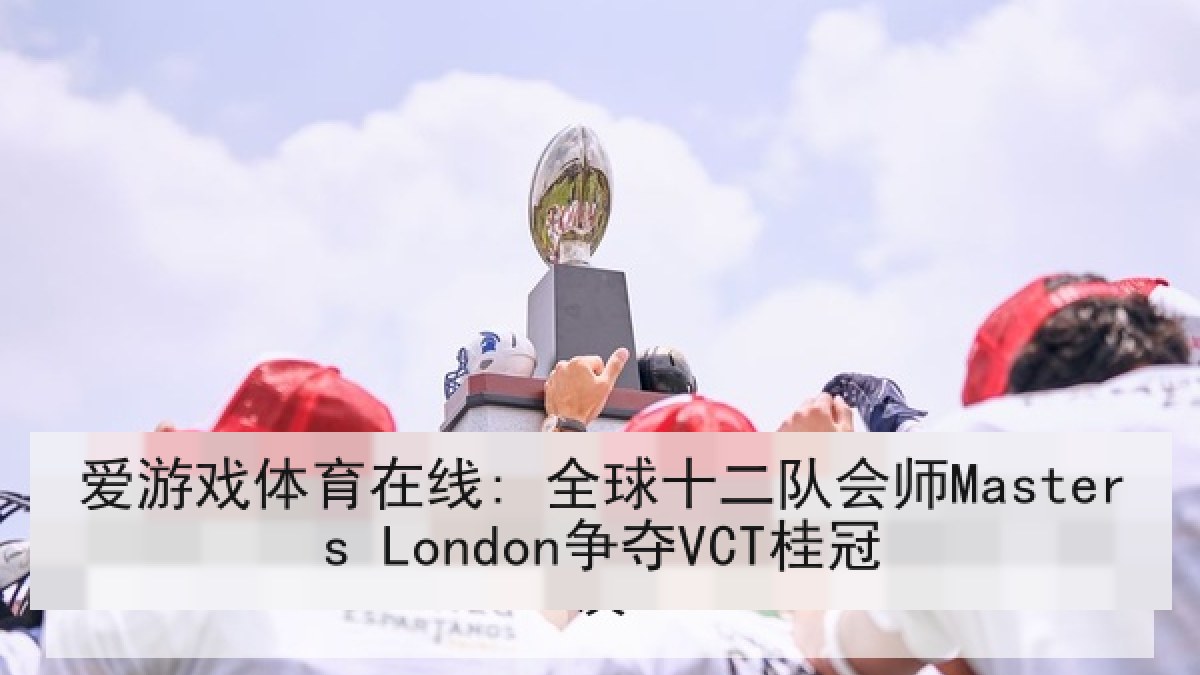 爱游戏体育在线: 全球十二队会师Masters London争夺VCT桂冠