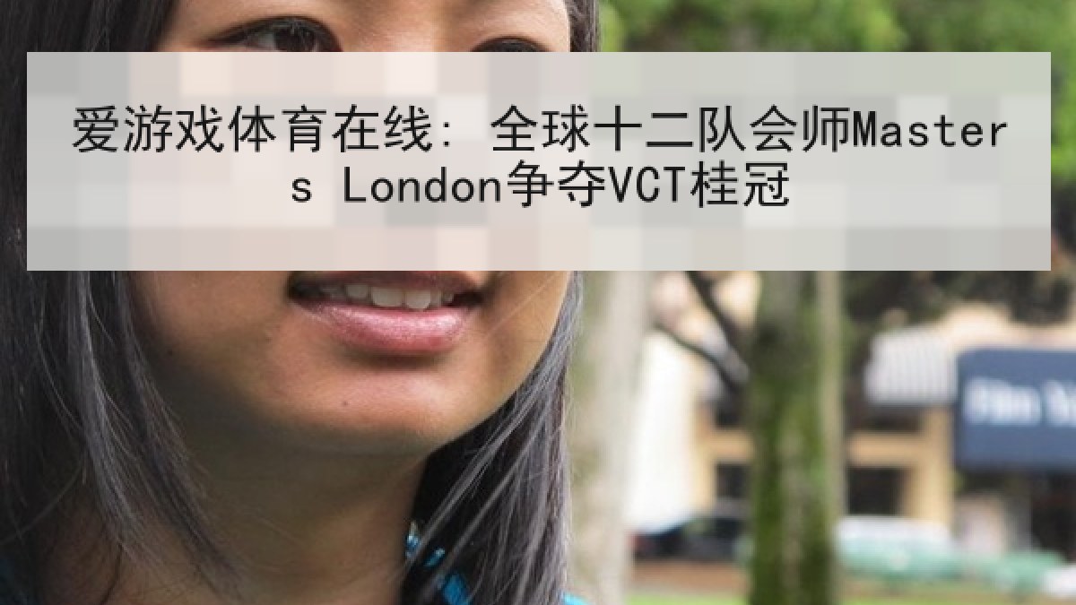 爱游戏体育在线: 全球十二队会师Masters London争夺VCT桂冠
