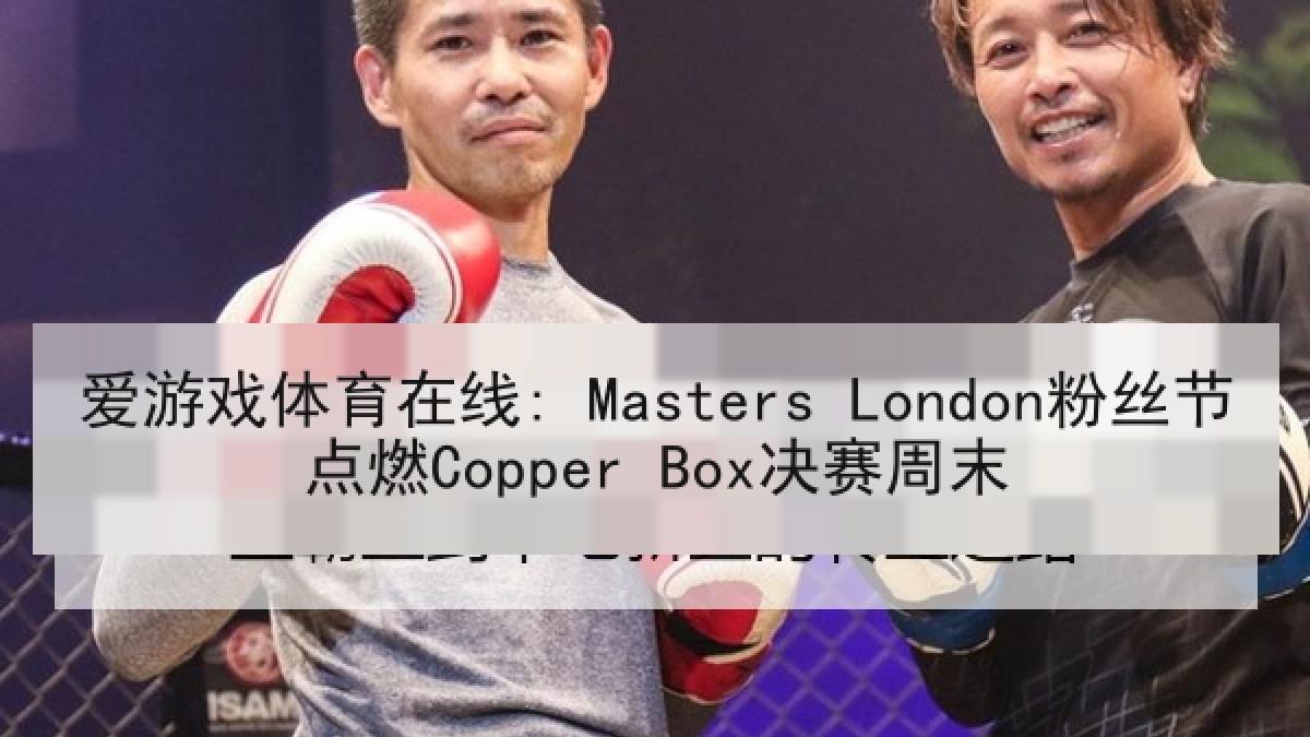 爱游戏体育在线: Masters London粉丝节点燃Copper Box决赛周末