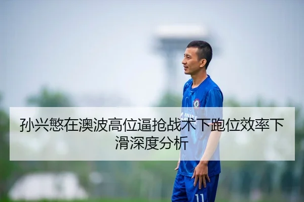 孙兴慜在澳波高位逼抢战术下跑位效率下滑深度分析