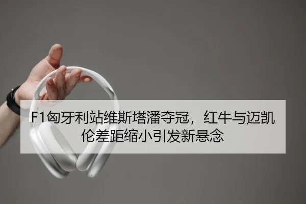 F1匈牙利站维斯塔潘夺冠，红牛与迈凯伦差距缩小引发新悬念