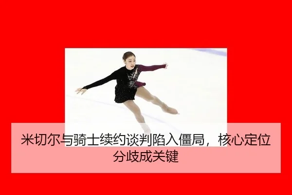 米切尔与骑士续约谈判陷入僵局，核心定位分歧成关键