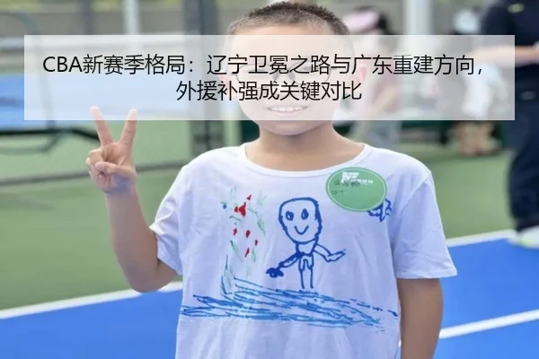 CBA新赛季格局：辽宁卫冕之路与广东重建方向，外援补强成关键对比