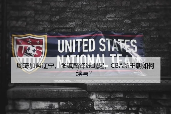 周琦加盟辽宁，张镇麟锋线崛起，CBA新王朝如何续写？