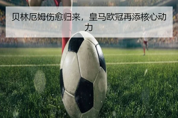 贝林厄姆伤愈归来，皇马欧冠再添核心动力