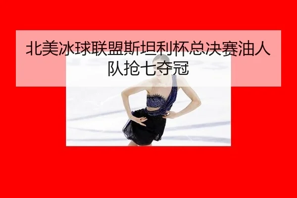 北美冰球联盟斯坦利杯总决赛油人队抢七夺冠