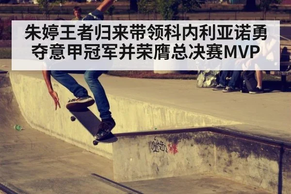 朱婷王者归来带领科内利亚诺勇夺意甲冠军并荣膺总决赛MVP
