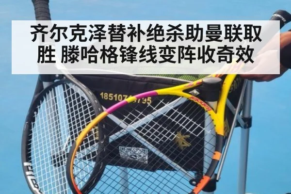 齐尔克泽替补绝杀助曼联取胜 滕哈格锋线变阵收奇效