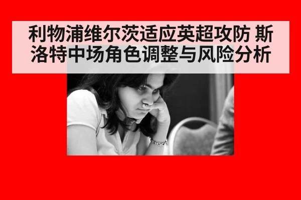 利物浦维尔茨适应英超攻防 斯洛特中场角色调整与风险分析